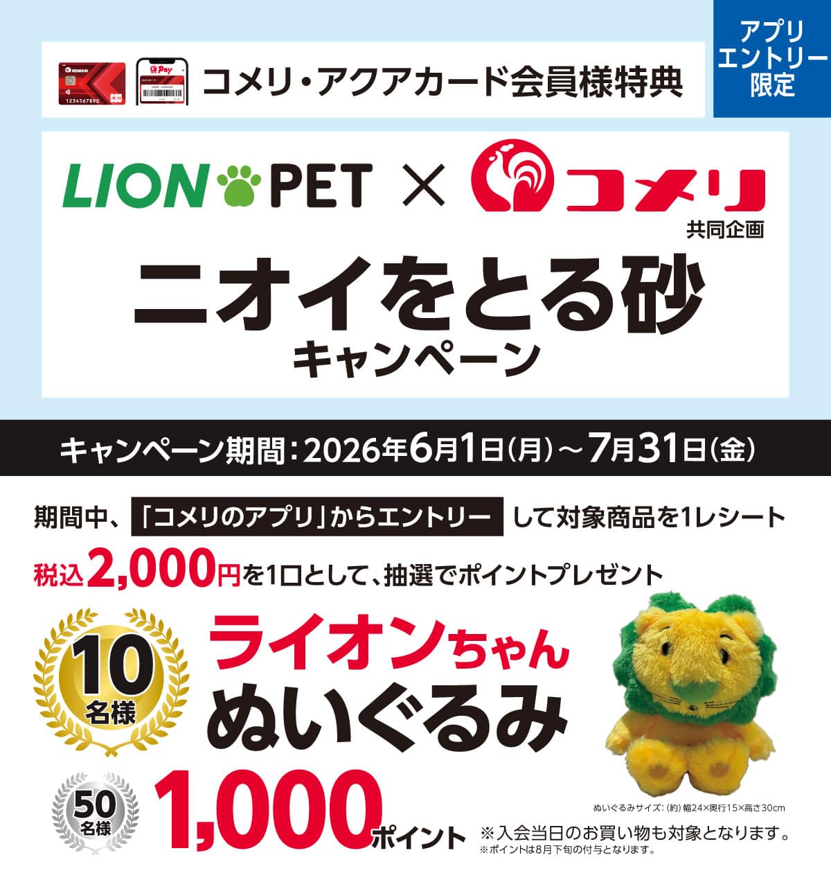 ライオンペット ニオイをとる砂キャンペーン 2026年6月1日(月)～7月31日(金)のキャンペーン期間中、コメリのアプリからエントリーし、対象商品を1レシート税込2,000円を1口として抽選で賞品プレゼント！