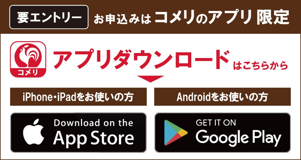 コメリのアプリからエントリーしてください！