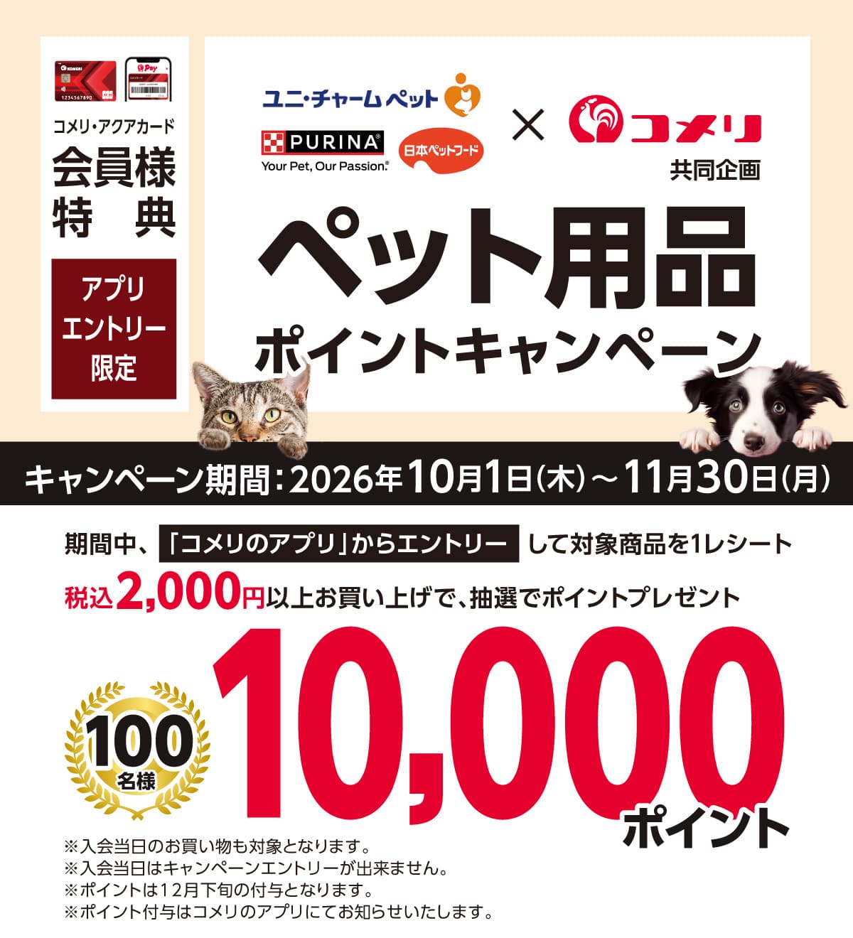 ユニ・チャームペット×ネスレ日本×日本ペットフード ペット用品ポイントキャンペーン 2026年10月1日(木)～11月30日(月)のキャンペーン期間中、コメリのアプリからエントリーして対象商品を1レシートあたり税込2,000円以上お買い上げのお客様に抽選でポイントプレゼント！