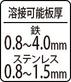 溶接可能板厚 鉄：0.8～4.0mmステンレス：0.8～1.5mm