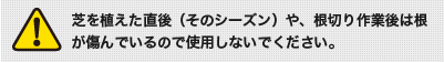 芝を植えた直後や根切り作業後は根が傷んでいるので使用しないでください