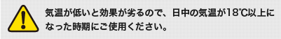 気温が低いと効果が劣るので日中の気温が18℃以上になった時期にご使用ください