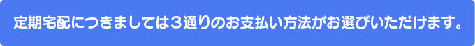 定期宅配につきましては、3通りのお支払い方法がお選びいただけます。