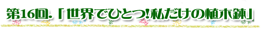 第16回「世界でひとつ！私だけの植木鉢」