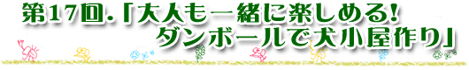 第17回「大人も一緒に楽しめる！ダンボールで犬小屋作り」