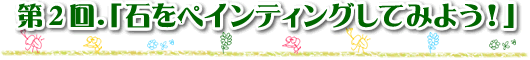 第２回　石をペインティングしてみよう！