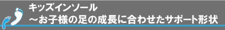 キッズインソール～お子様の足の成長に合わせたサポート形状