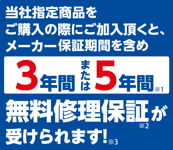 当社指定商品をご購入の際にご加入いただくと、メーカー保証期間も3年間、または5年間 無料修理保証が受けられます！