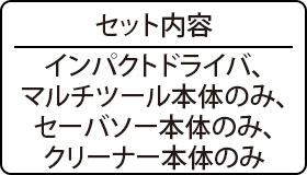 セット内容：インパクトドライバ、マルチツール本体のみ、セーバソー本体のみ、クリーナー本体のみ