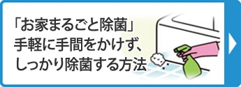 ｢お家まるごと除菌」手軽に手間をかけず、しっかり除菌する方法