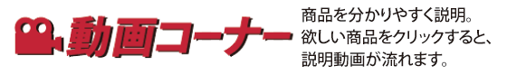 動画コーナー|商品を動画で分かりやすく説明。欲しい商品をクリックすると、説明動画が流れます。